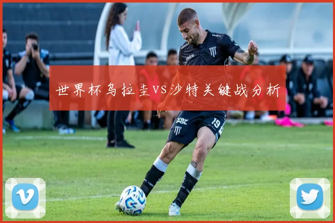世界杯乌拉圭vs沙特关键战分析