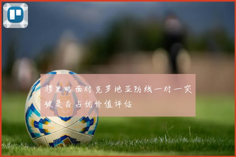 穆里略面对克罗地亚防线一对一突破是否占优价值评估