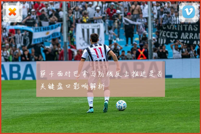 萨卡面对巴拿马防线反击推进是否关键盘口影响解析
