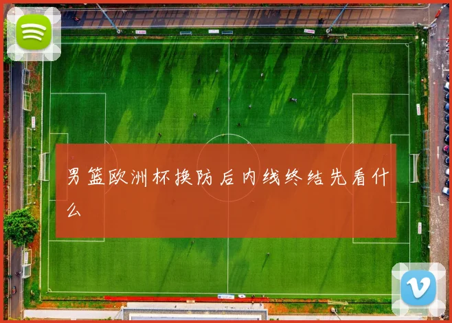 男篮欧洲杯换防后内线终结先看什么