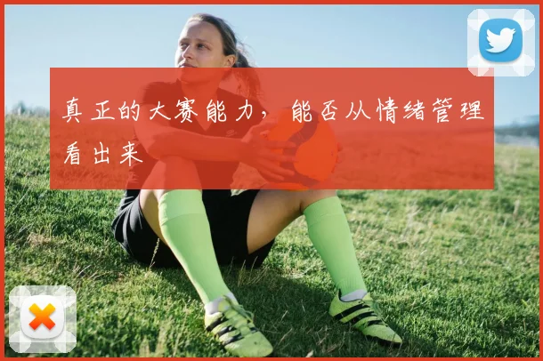 真正的大赛能力，能否从情绪管理看出来