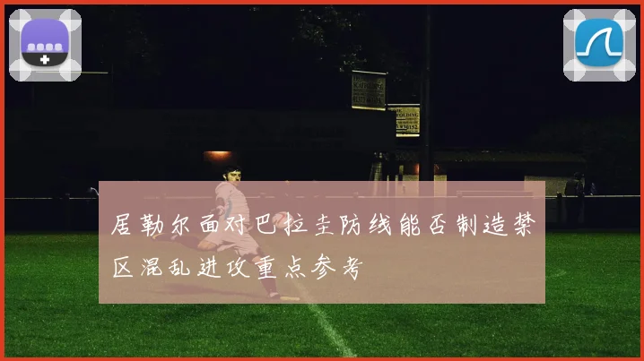居勒尔面对巴拉圭防线能否制造禁区混乱进攻重点参考