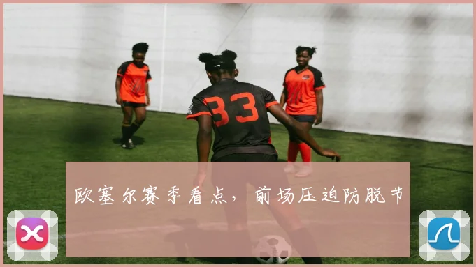 欧塞尔赛季看点,前场压迫防脱节