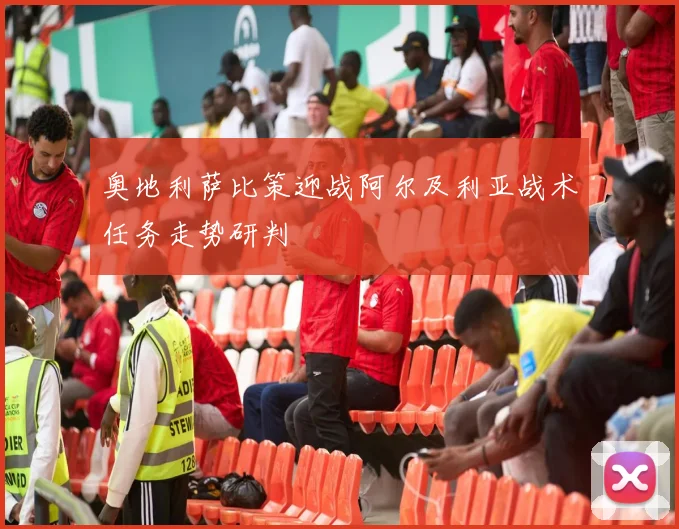 奥地利萨比策迎战阿尔及利亚战术任务走势研判