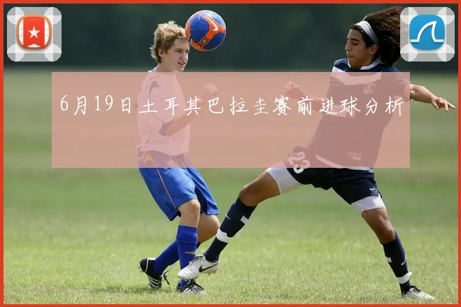 6月19日土耳其巴拉圭赛前进球分析