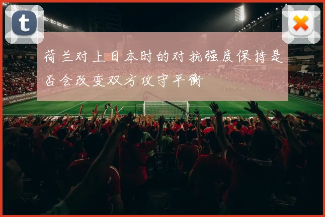 荷兰对上日本时的对抗强度保持是否会改变双方攻守平衡