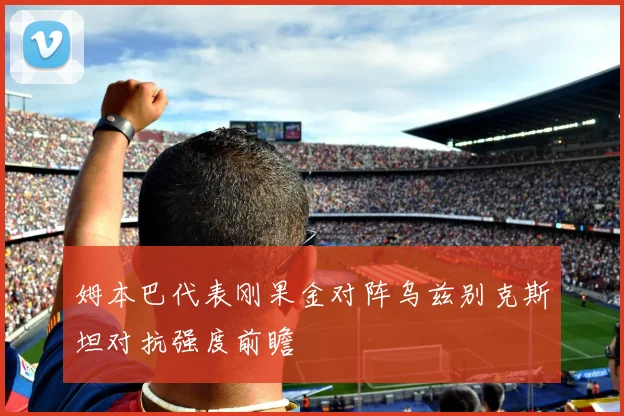 姆本巴代表刚果金对阵乌兹别克斯坦对抗强度前瞻