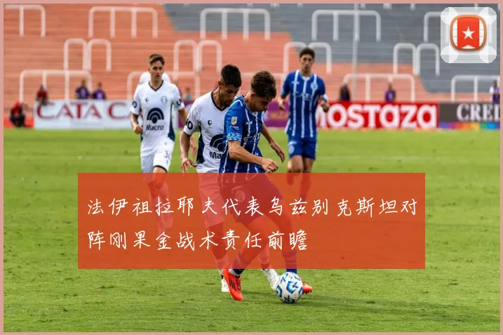 法伊祖拉耶夫代表乌兹别克斯坦对阵刚果金战术责任前瞻