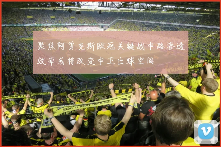 聚焦阿贾克斯欧冠关键战中路渗透效率或将改变中卫出球空间