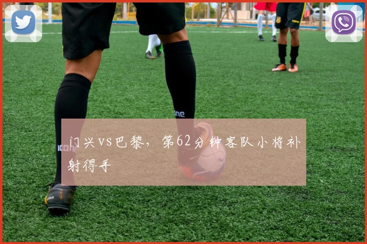 门兴vs巴黎,第62分钟客队小将补射得手