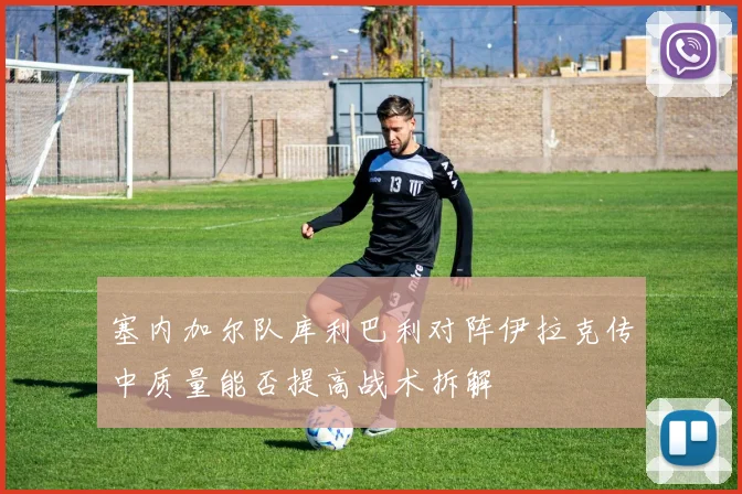 塞内加尔队库利巴利对阵伊拉克传中质量能否提高战术拆解