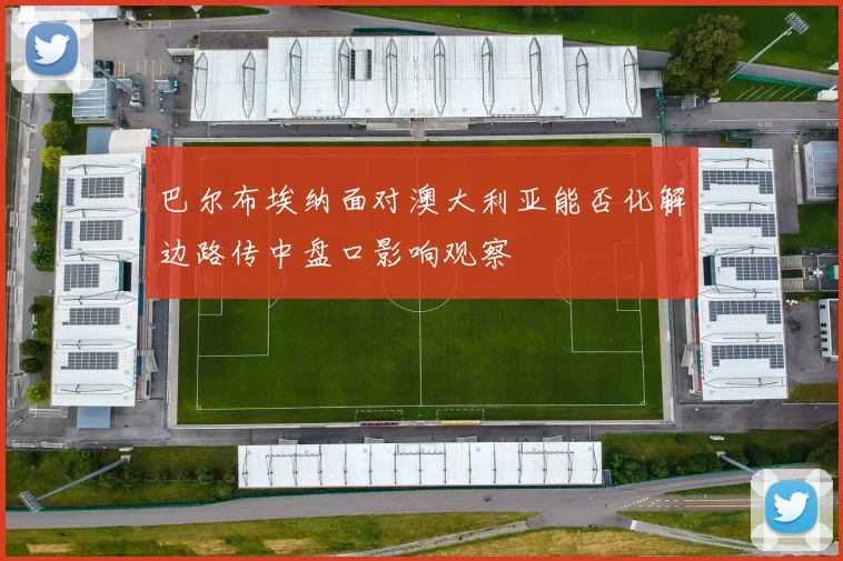 巴尔布埃纳面对澳大利亚能否化解边路传中盘口影响观察